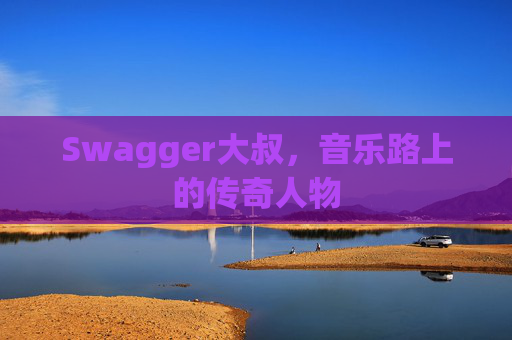 Swagger大叔，音乐路上的传奇人物