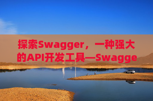 探索Swagger，一种强大的API开发工具—Swagger1001Swagger